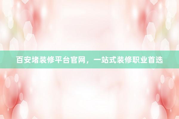百安堵装修平台官网，一站式装修职业首选