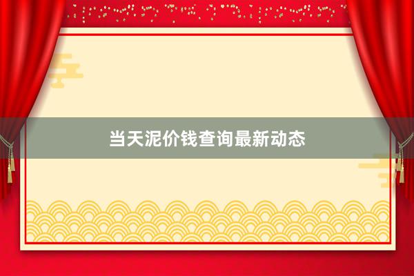 当天泥价钱查询最新动态