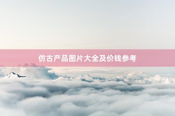 仿古产品图片大全及价钱参考