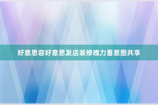 好意思容好意思发店装修魄力蓄意图共享
